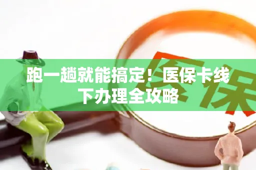 跑一趟就能搞定！医保卡线下办理全攻略